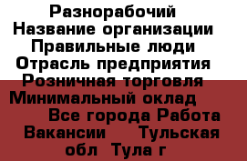 Разнорабочий › Название организации ­ Правильные люди › Отрасль предприятия ­ Розничная торговля › Минимальный оклад ­ 30 000 - Все города Работа » Вакансии   . Тульская обл.,Тула г.